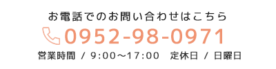 お電話でのお問い合わせはこちら、tel:0952-98-0971、営業時間／9:00〜17:00 定休日／日曜日